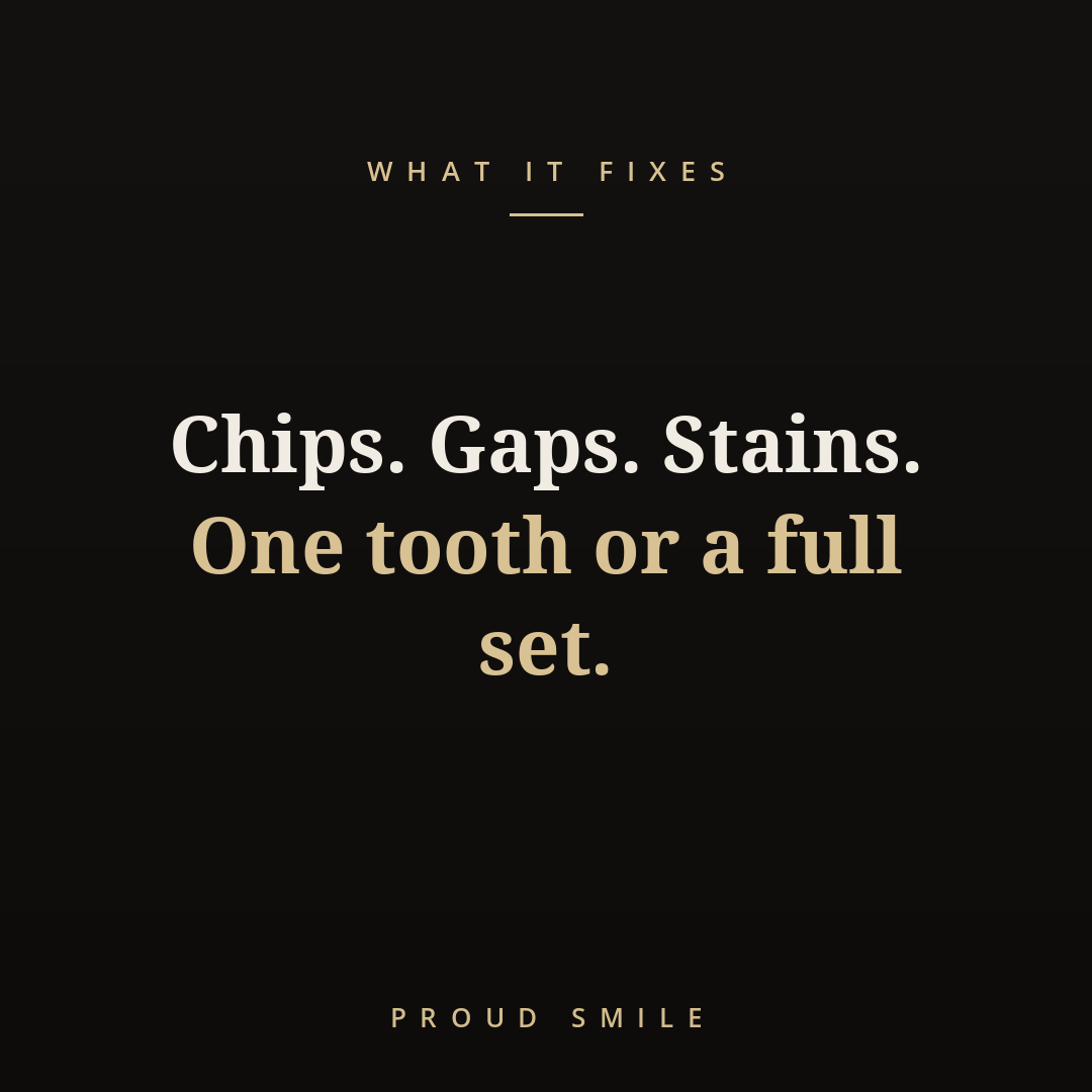 Chips. Gaps. Stains. One tooth or a full set.